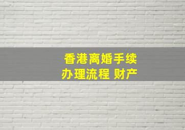 香港离婚手续办理流程 财产